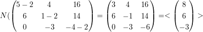 $ N(\pmat{5-2&4&16\\6&1-2&14\\0&-3&-4-2}=\pmat{3&4&16\\6&-1&14\\0&-3&-6}=<\pmat{8\\6\\-3}> $ $ N(\pmat{5-2&4&16\\6&1-2&14\\0&-3&-4-2}=\pmat{3&4&16\\6&-1&14\\0&-3&-6}=<\pmat{8\\6\\-3}> $