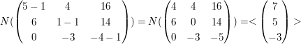$ N(\pmat{5-1&4&16\\6&1-1&14\\0&-3&-4-1})=N(\pmat{4&4&16\\6&0&14\\0&-3&-5})=<\pmat{7\\5\\-3}> $ $ N(\pmat{5-1&4&16\\6&1-1&14\\0&-3&-4-1})=N(\pmat{4&4&16\\6&0&14\\0&-3&-5})=<\pmat{7\\5\\-3}> $