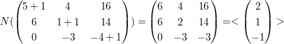 $ N(\pmat{5+1&4&16\\6&1+1&14\\0&-3&-4+1})=\pmat{6&4&16\\6&2&14\\0&-3&-3}=<\pmat{2\\1\\-1}> $ $ N(\pmat{5+1&4&16\\6&1+1&14\\0&-3&-4+1})=\pmat{6&4&16\\6&2&14\\0&-3&-3}=<\pmat{2\\1\\-1}> $