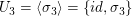 $ U_3=\langle\sigma_3\rangle=\{id,\sigma_3\} $ $ U_3=\langle\sigma_3\rangle=\{id,\sigma_3\} $